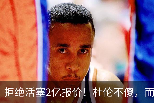 拒绝活塞2亿报价！杜伦不傻，而是在下一盘大棋